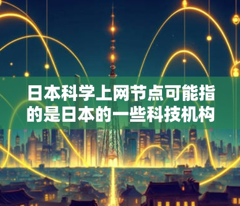 日本科学上网节点可能指的是日本的一些科技机构、研究机构或科学网站，这些机构或网站提供科学研究、技术分享、学术资源等服务。以下是一些日本科学机构和网站的信息