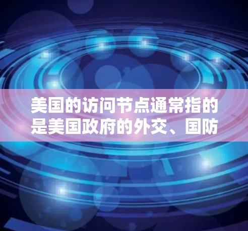 美国的访问节点通常指的是美国政府的外交、国防、财政等官方机构，以及它们在不同国家之间的互动。这些节点主要涉及美国政府在国际事务中的角色和活动。以下是美国主要的访问节点