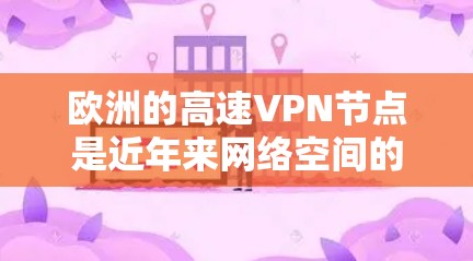 欧洲的高速VPN节点是近年来网络空间的一部分技术装备，旨在为用户提供VPN服务。这些节点通常位于欧洲国家和地区，包括