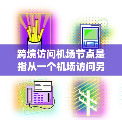 跨境访问机场节点是指从一个机场访问另一个机场的途径，涉及国际航空服务、route routing 和法律政策等多个方面。以下是对这一概念的详细解释