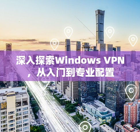 深入探索Windows VPN,从入门到专业配置 深入探索Windows VPN,从入门到专业配置