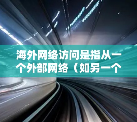 海外网络访问是指从一个外部网络（如另一个国家的互联网或服务器）访问另一个外部网络的过程。以下是一些关于如何访问海外网络的通用指导