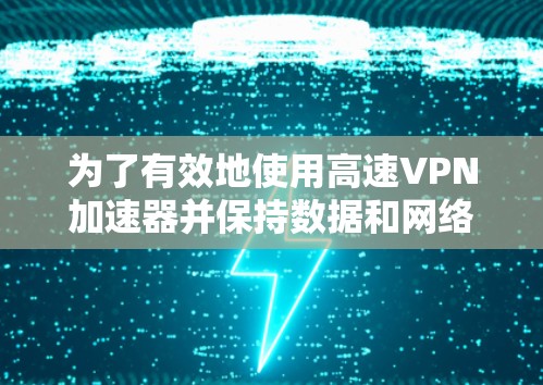 为了有效地使用高速VPN加速器并保持数据和网络的安全性，以下是一些关键点和建议