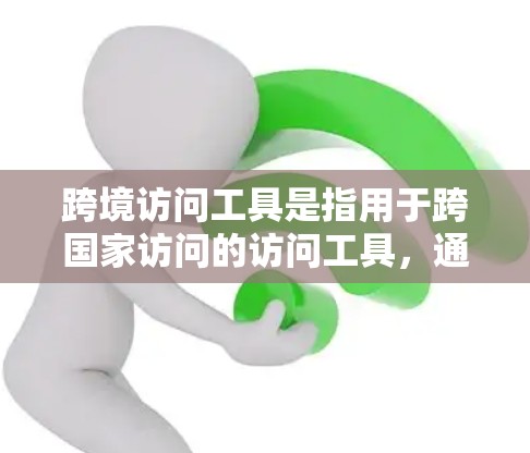 跨境访问工具是指用于跨国家访问的访问工具，通常包括网络、移动应用、在线协作平台和在线教育平台等。这些工具帮助不同国家或地区的用户进行数据传输、协作和交流，支持跨地区的团队合作和资源共享