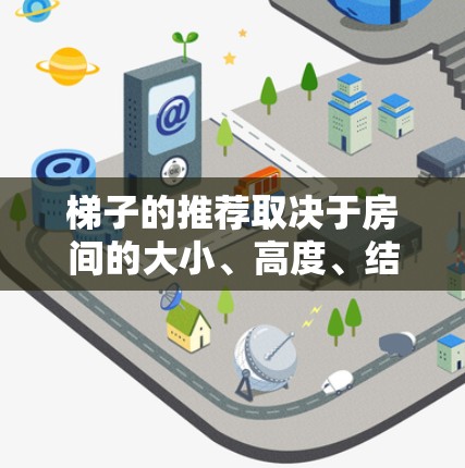 梯子的推荐取决于房间的大小、高度、结构以及使用场景。以下是一些通用的建议 梯子的推荐取决于房间的大小、高度、结构以及使用场景。以下是一些通用的建议