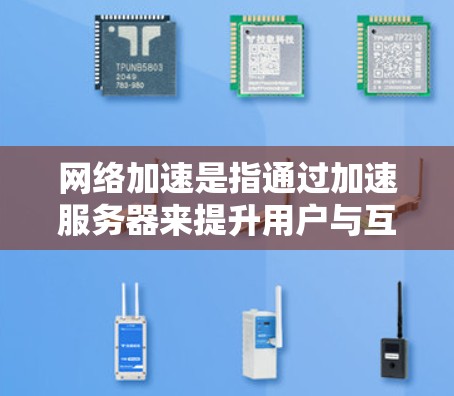 网络加速是指通过加速服务器来提升用户与互联网的连接速度，从而减少延迟和等待时间。以下是关于网络加速的一些关键点和信息