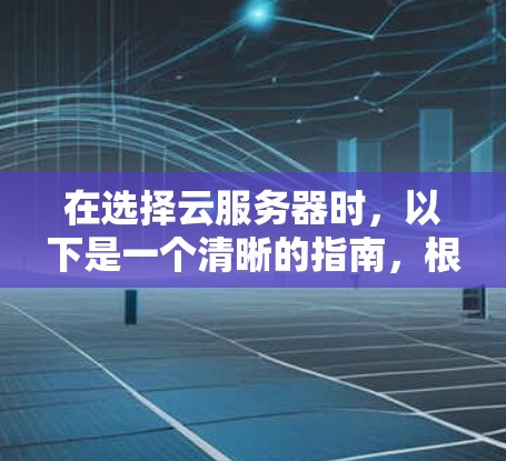 在选择云服务器时，以下是一个清晰的指南，根据你的具体需求和应用场景进行选择