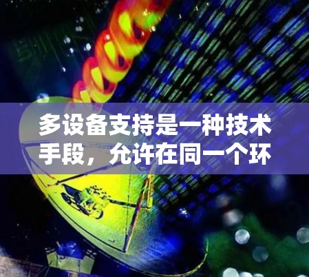 多设备支持是一种技术手段，允许在同一个环境中运行多个设备上的应用程序。以下是多设备支持的详细信息