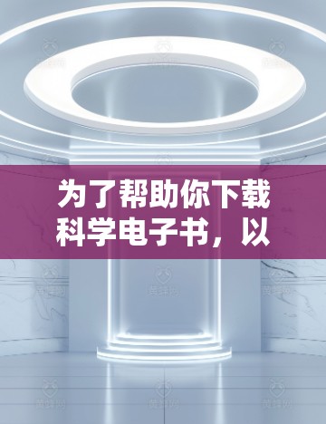 为了帮助你下载科学电子书,以下是详细的步骤和建议 为了帮助你下载科学电子书,以下是详细的步骤和建议