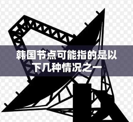 韩国节点可能指的是以下几种情况之一