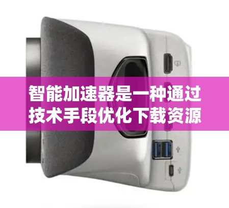 智能加速器是一种通过技术手段优化下载资源和网页加载速度的工具，其主要功能包括缓存加速、文件系统加速、下载资源加速以及个性化推荐等。以下是对其功能的详细介绍