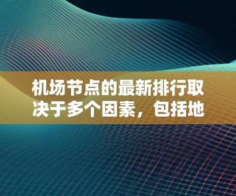 机场节点的最新排行取决于多个因素，包括地理位置、飞行距离、交通便利性以及经济状况等。以下是一些主要机场的最新排行，供参考