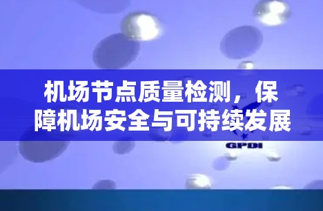 机场节点质量检测,保障机场安全与可持续发展 机场节点质量检测,保障机场安全与可持续发展