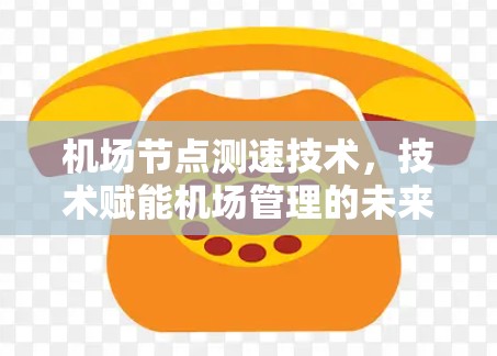 机场节点测速技术,技术赋能机场管理的未来 机场节点测速技术,技术赋能机场管理的未来
