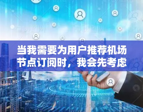 当我需要为用户推荐机场节点订阅时,我会先考虑用户的具体需求和偏好。以下是推荐机场节点的策略和建议 当我需要为用户推荐机场节点订阅时,我会先考虑用户的具体需求和偏好。以下是推荐机场节点的策略和建议