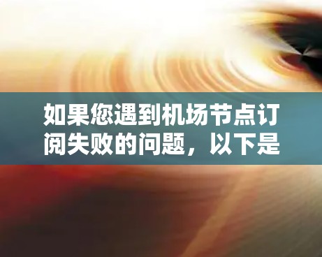 如果您遇到机场节点订阅失败的问题，以下是一些可能的解决方案