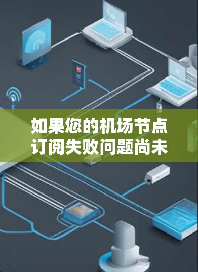 如果您的机场节点订阅失败问题尚未解决,您可以尝试以下步骤来解决 如果您的机场节点订阅失败问题尚未解决,您可以尝试以下步骤来解决