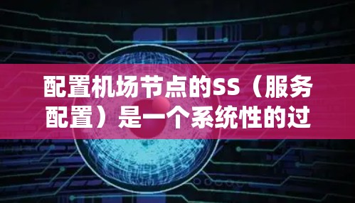 配置机场节点的SS（服务配置）是一个系统性的过程，旨在管理多个服务实例之间的关系，确保它们能够有效运行并提供所需的服务。以下是一个详细且有条理的配置流程
