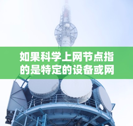 如果科学上网节点指的是特定的设备或网络结构，可能需要更多的上下文信息来准确理解其功能和用途。以下是一些可能的解释和应用场景