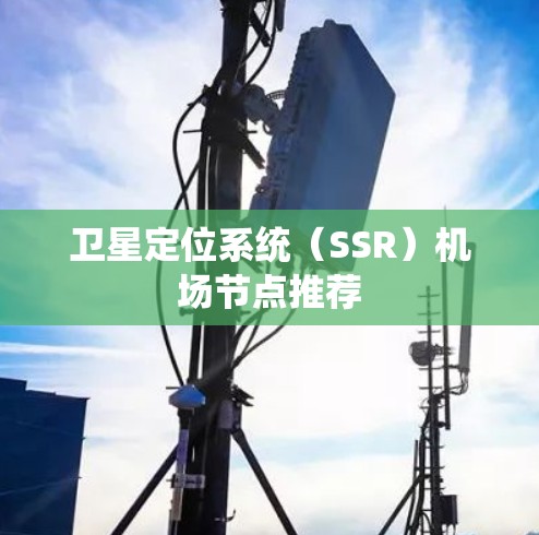 卫星定位系统(SSR)机场节点推荐 卫星定位系统(SSR)机场节点推荐