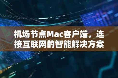 机场节点Mac客户端,连接互联网的智能解决方案 机场节点Mac客户端,连接互联网的智能解决方案