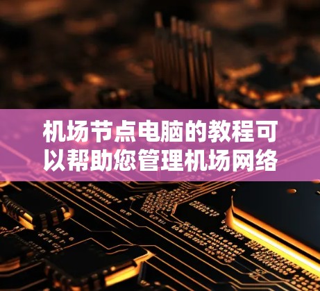 机场节点电脑的教程可以帮助您管理机场网络设备，确保网络安全和高效。以下是详细的步骤指南