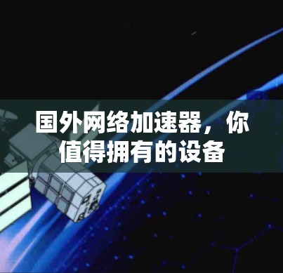国外网络加速器,你值得拥有的设备 国外网络加速器,你值得拥有的设备