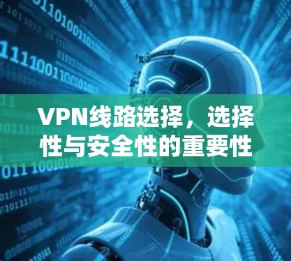 VPN线路选择,选择性与安全性的重要性 VPN线路选择,选择性与安全性的重要性