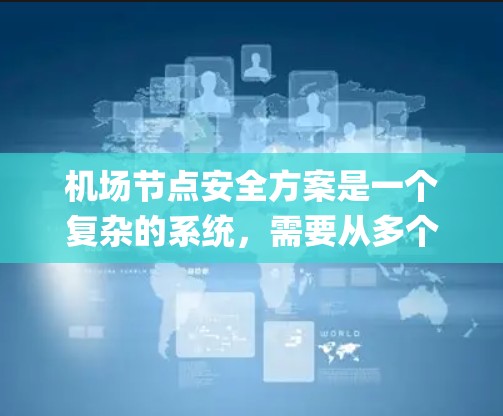 机场节点安全方案是一个复杂的系统,需要从多个方面进行全面的规划和管理。机场节点通常指的是机场的各个关键设施和区域,如 gates、kiosks、检查点、电子屏幕等。以下是机场节点安全方案的详细分析 机场节点安全方案是一个复杂的系统,需要从多个方面进行全面的规划和管理。机场节点通常指的是机场的各个关键设施和区域,如 gates、kiosks、检查点、电子屏幕等。以下是机场节点安全方案的详细分析
