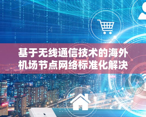 基于无线通信技术的海外机场节点网络标准化解决方案