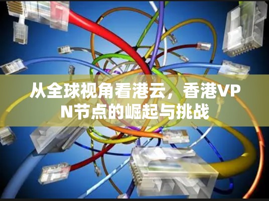 从全球视角看港云，香港VPN节点的崛起与挑战