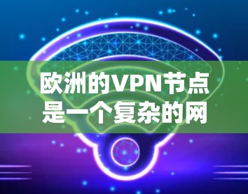 欧洲的VPN节点是一个复杂的网络，涉及多个国家和地区。以下是一些主要的欧洲 VPN 站点和它们的特点