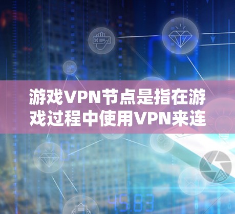 游戏VPN节点是指在游戏过程中使用VPN来连接外部网络的设备或节点，用于访问更多的资源、管理游戏数据和资源。以下是对游戏VPN节点的详细总结