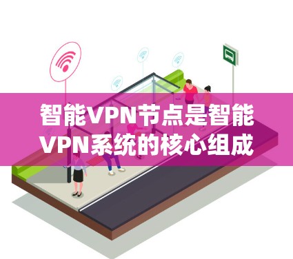 智能VPN节点是智能VPN系统的核心组成部分，负责管理和控制用户和设备的通信。以下是智能VPN节点的详细结构和功能说明