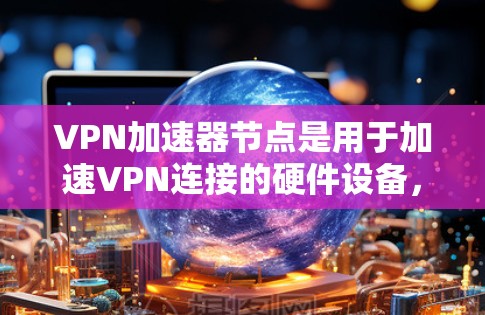 VPN加速器节点是用于加速VPN连接的硬件设备，旨在提升数据传输速度和稳定性。以下是关于VPN加速器节点的详细说明