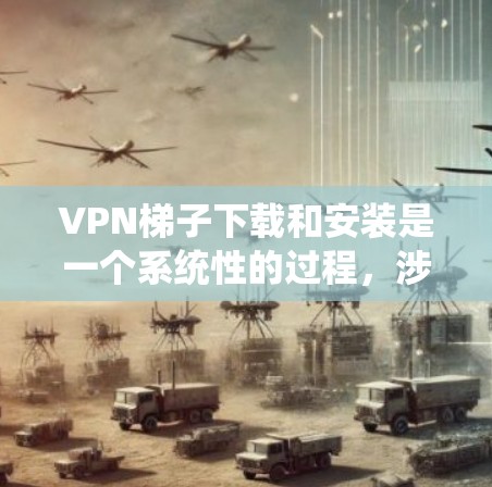 VPN梯子下载和安装是一个系统性的过程,涉及多个步骤和细节,需要仔细操作以确保安全和成功。以下是一步步的指南 VPN梯子下载和安装是一个系统性的过程,涉及多个步骤和细节,需要仔细操作以确保安全和成功。以下是一步步的指南