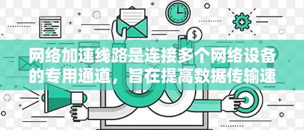 网络加速线路是连接多个网络设备的专用通道，旨在提高数据传输速度。以下是关于网络加速线路的详细信息