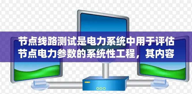 节点线路测试是电力系统中用于评估节点电力参数的系统性工程,其内容丰富且实用。以下是关于节点线路测试的详细总结 节点线路测试是电力系统中用于评估节点电力参数的系统性工程,其内容丰富且实用。以下是关于节点线路测试的详细总结