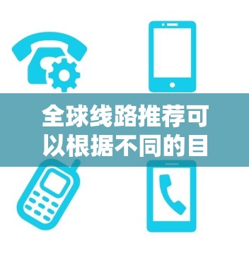 全球线路推荐可以根据不同的目的地、出行时间、航空公司偏好以及旅行需求来选择最合适的线路。以下是一个综合性的推荐，涵盖主要的航空、高铁和动车线路