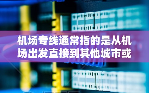 机场专线通常指的是从机场出发直接到其他城市或地区的直达列车或班车。以下是一些常见的机场专线线路，供参考