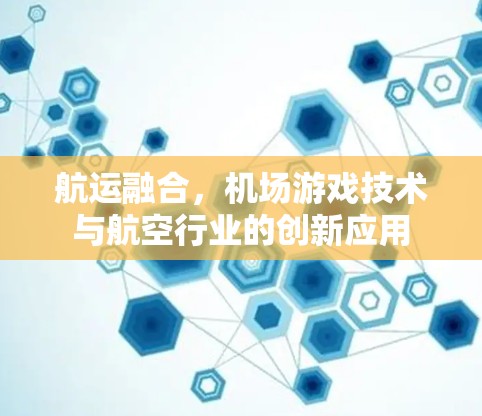 航运融合,机场游戏技术与航空行业的创新应用 航运融合,机场游戏技术与航空行业的创新应用