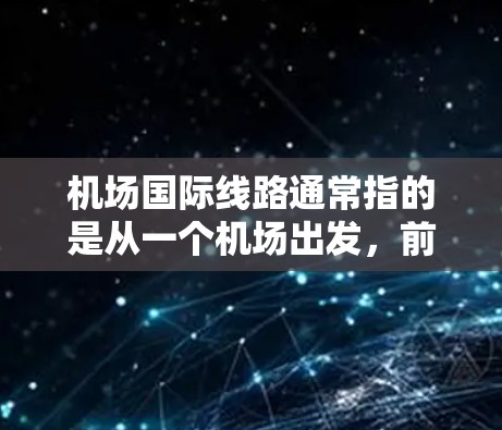机场国际线路通常指的是从一个机场出发，前往其他国家或地区的国际航班。这些线路可以由多个航空公司运营，包括国际航空公司、航空公司和国内航空公司。以下是一些常见的国际航班