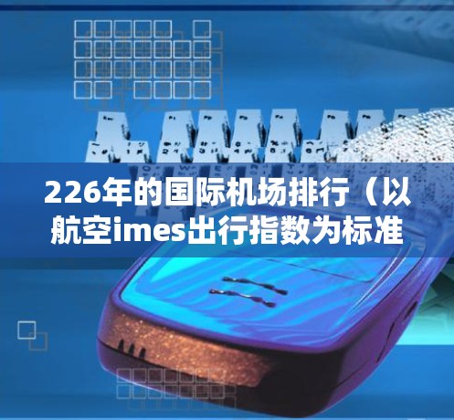 226年的国际机场排行(以航空imes出行指数为标准)如下 226年的国际机场排行(以航空imes出行指数为标准)如下