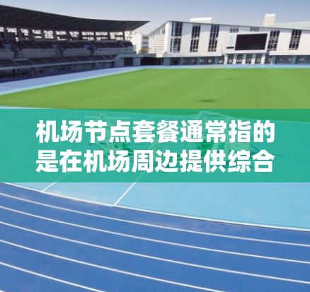 机场节点套餐通常指的是在机场周边提供综合性的服务和设施的套餐，可能包括以下内容