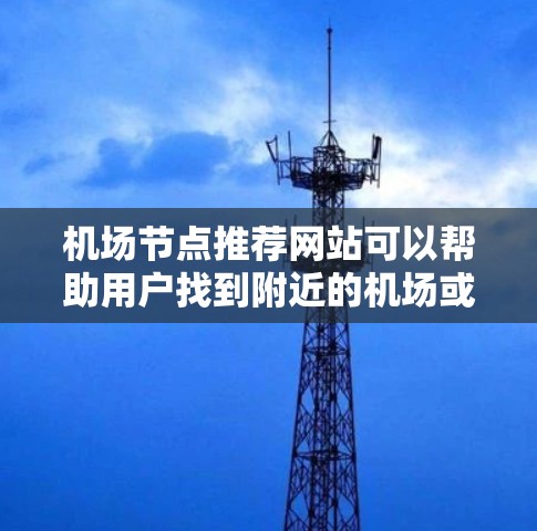 机场节点推荐网站可以帮助用户找到附近的机场或机场附近的地点。这类网站通常提供以下内容和功能