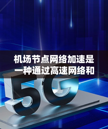 机场节点网络加速是一种通过高速网络和先进的技术手段提升机场运行效率的系统，涉及多个技术领域，如网络技术、硬件配置、软件优化和管理。以下是对其核心概念和应用的详细分析