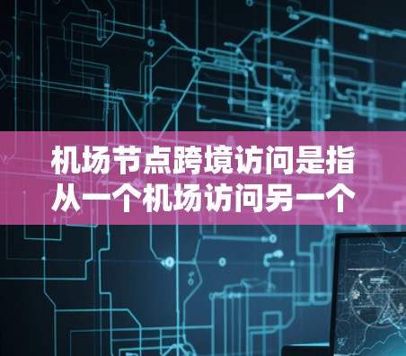 机场节点跨境访问是指从一个机场访问另一个机场的过程。以下是对该概念的详细解释 机场节点跨境访问是指从一个机场访问另一个机场的过程。以下是对该概念的详细解释