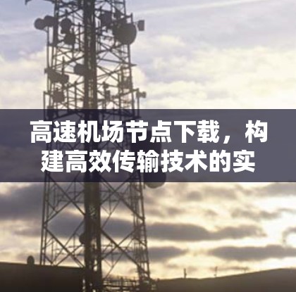 高速机场节点下载，构建高效传输技术的实践探索