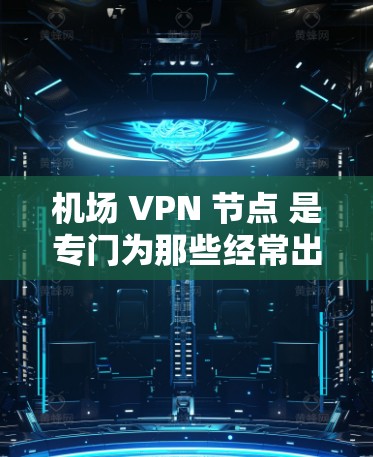 机场 VPN 节点 是专门为那些经常出现在机场或交通枢纽的人设计的VPN服务。这些节点可以提供高速网络连接，方便人们在机场内使用。以下是如何下载机场 VPN 节点的步骤