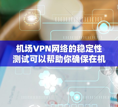 机场VPN网络的稳定性测试可以帮助你确保在机场环境下的网络运行正常且可靠。以下是关于机场VPN节点稳定测试的一些关键点和测试方法